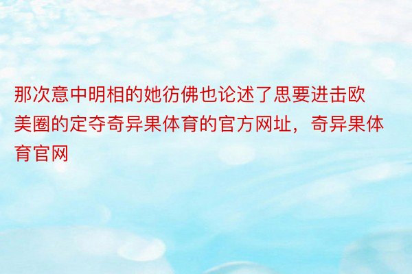 那次意中明相的她彷佛也论述了思要进击欧美圈的定夺奇异果体育的官方网址，奇异果体育官网