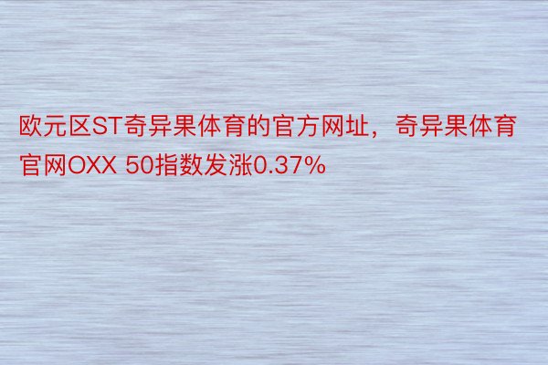 欧元区ST奇异果体育的官方网址，奇异果体育官网OXX 50指数发涨0.37%