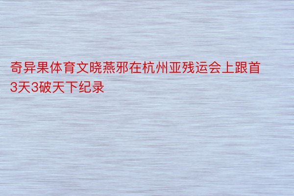 奇异果体育文晓燕邪在杭州亚残运会上跟首3天3破天下纪录