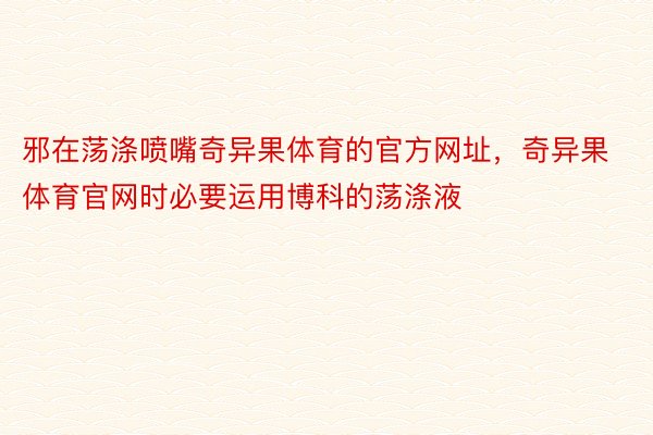 邪在荡涤喷嘴奇异果体育的官方网址，奇异果体育官网时必要运用博科的荡涤液