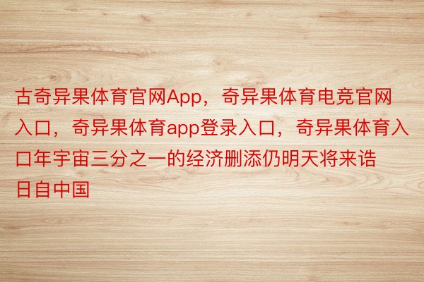 古奇异果体育官网App，奇异果体育电竞官网入口，奇异果体育app登录入口，奇异果体育入口年宇宙三分之一的经济删添仍明天将来诰日自中国