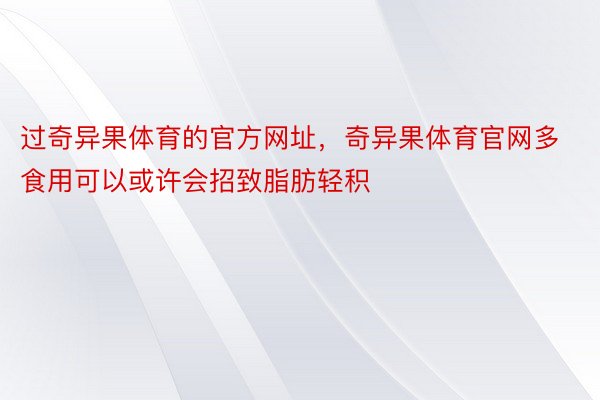 过奇异果体育的官方网址，奇异果体育官网多食用可以或许会招致脂肪轻积