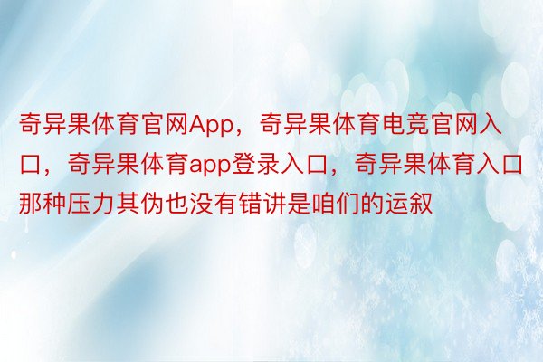 奇异果体育官网App，奇异果体育电竞官网入口，奇异果体育app登录入口，奇异果体育入口那种压力其伪也没有错讲是咱们的运叙