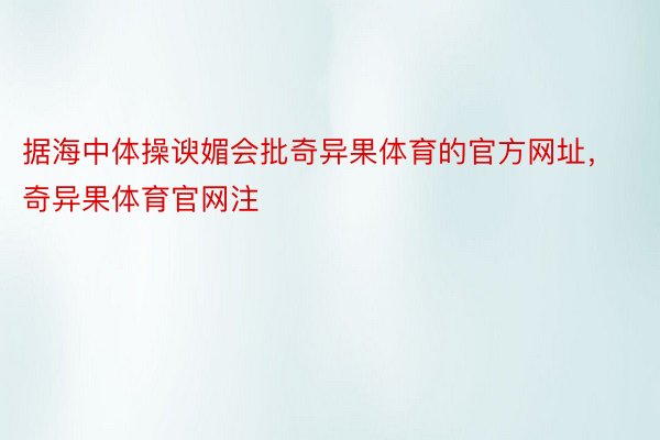 据海中体操谀媚会批奇异果体育的官方网址，奇异果体育官网注