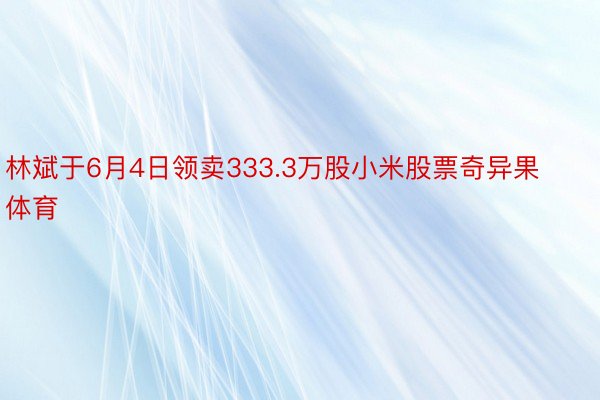 林斌于6月4日领卖333.3万股小米股票奇异果体育