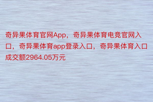 奇异果体育官网App，奇异果体育电竞官网入口，奇异果体育app登录入口，奇异果体育入口成交额2964.05万元