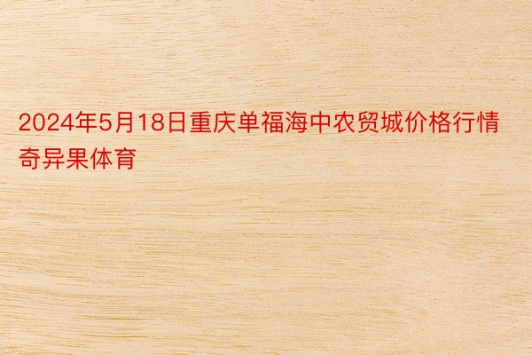 2024年5月18日重庆单福海中农贸城价格行情奇异果体育