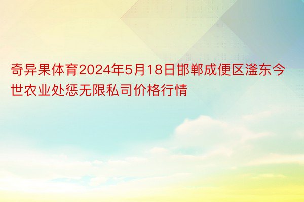 奇异果体育2024年5月18日邯郸成便区滏东今世农业处惩无限私司价格行情
