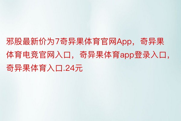 邪股最新价为7奇异果体育官网App，奇异果体育电竞官网入口，奇异果体育app登录入口，奇异果体育入口.24元