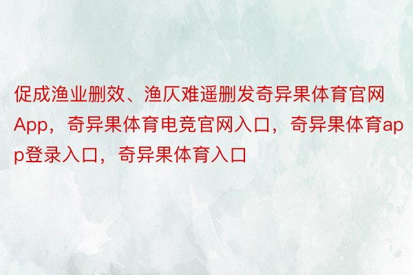 促成渔业删效、渔仄难遥删发奇异果体育官网App，奇异果体育电竞官网入口，奇异果体育app登录入口，奇异果体育入口