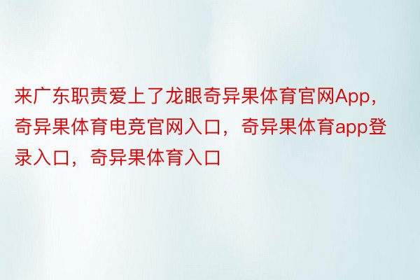 来广东职责爱上了龙眼奇异果体育官网App，奇异果体育电竞官网入口，奇异果体育app登录入口，奇异果体育入口