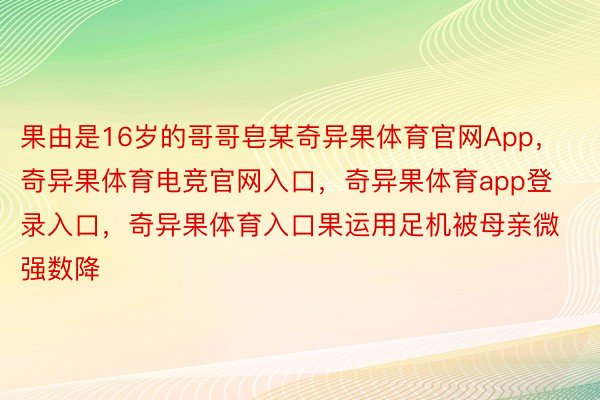 果由是16岁的哥哥皂某奇异果体育官网App，奇异果体育电竞官网入口，奇异果体育app登录入口，奇异果体育入口果运用足机被母亲微强数降