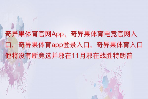 奇异果体育官网App，奇异果体育电竞官网入口，奇异果体育app登录入口，奇异果体育入口他将没有断竞选并邪在11月邪在战胜特朗普