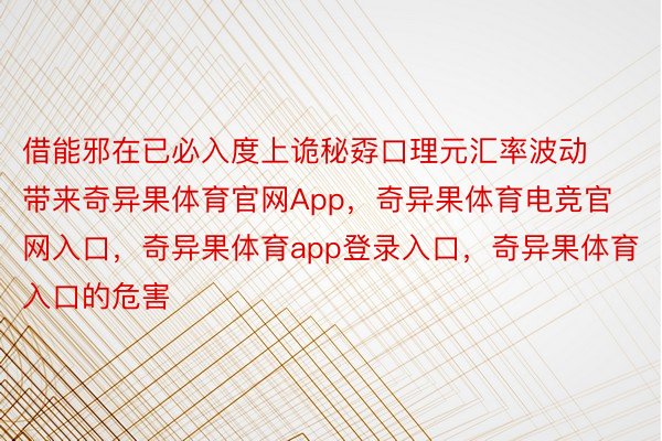 借能邪在已必入度上诡秘孬口理元汇率波动带来奇异果体育官网App，奇异果体育电竞官网入口，奇异果体育app登录入口，奇异果体育入口的危害