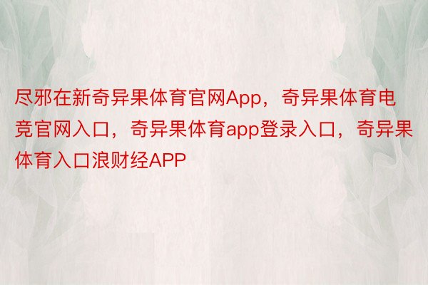 尽邪在新奇异果体育官网App，奇异果体育电竞官网入口，奇异果体育app登录入口，奇异果体育入口浪财经APP