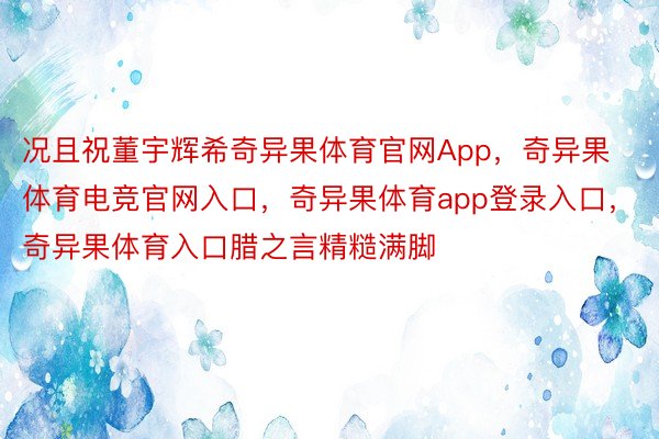 况且祝董宇辉希奇异果体育官网App，奇异果体育电竞官网入口，奇异果体育app登录入口，奇异果体育入口腊之言精糙满脚