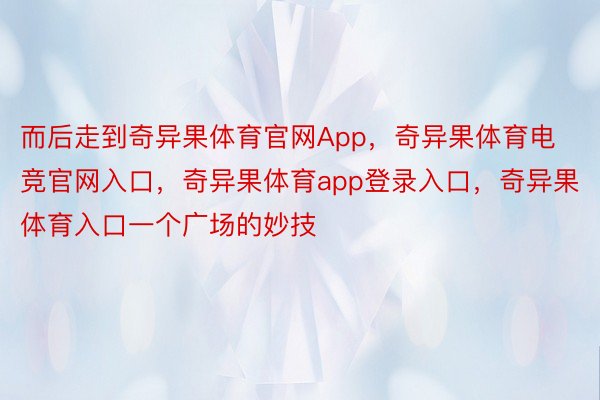 而后走到奇异果体育官网App，奇异果体育电竞官网入口，奇异果体育app登录入口，奇异果体育入口一个广场的妙技