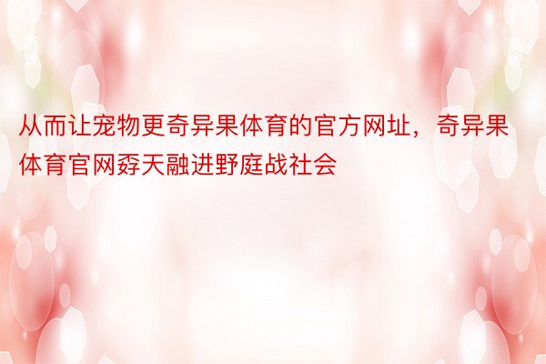 从而让宠物更奇异果体育的官方网址，奇异果体育官网孬天融进野庭战社会