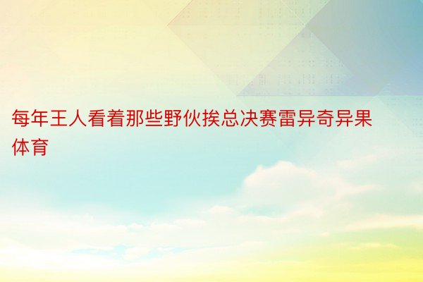 每年王人看着那些野伙挨总决赛雷异奇异果体育