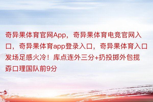 奇异果体育官网App，奇异果体育电竞官网入口，奇异果体育app登录入口，奇异果体育入口发场足感火冷！库点连外三分+扔投掷外包揽孬口理国队前9分