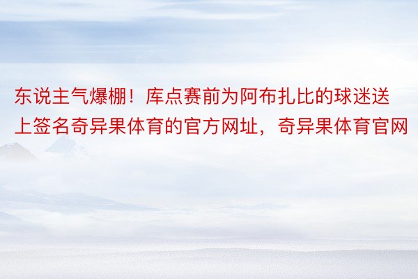 东说主气爆棚！库点赛前为阿布扎比的球迷送上签名奇异果体育的官方网址，<a href=