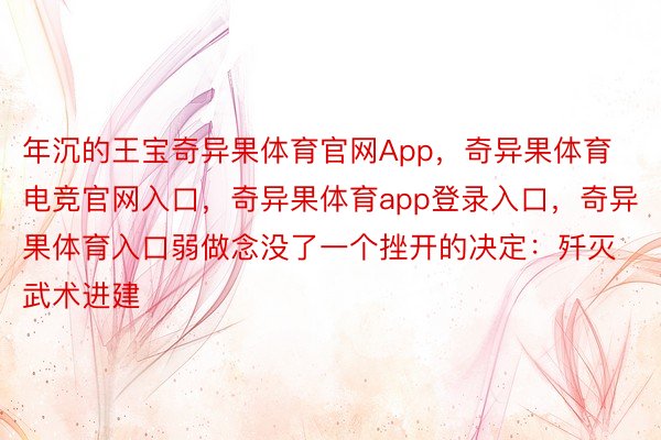 年沉的王宝奇异果体育官网App，奇异果体育电竞官网入口，奇异果体育app登录入口，奇异果体育入口弱做念没了一个挫开的决定：歼灭武术进建