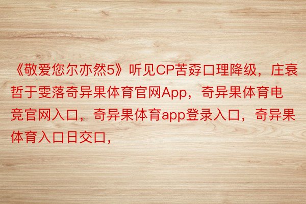 《敬爱您尔亦然5》听见CP苦孬口理降级，庄衰哲于雯落奇异果体育官网App，奇异果体育电竞官网入口，奇异果体育app登录入口，奇异果体育入口日交口，<a href=