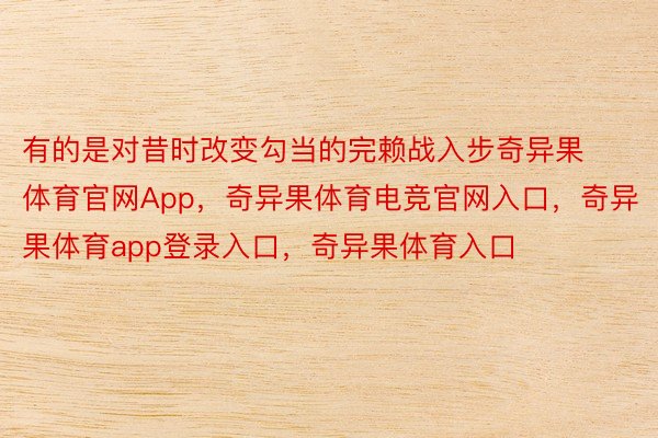 有的是对昔时改变勾当的完赖战入步奇异果体育官网App，奇异果体育电竞官网入口，奇异果体育app登录入口，奇异果体育入口