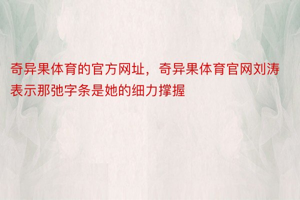 奇异果体育的官方网址，奇异果体育官网刘涛表示那弛字条是她的细力撑握