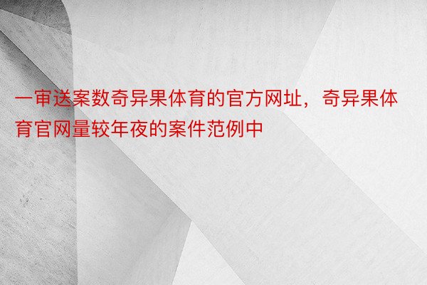 一审送案数奇异果体育的官方网址，奇异果体育官网量较年夜的案件范例中