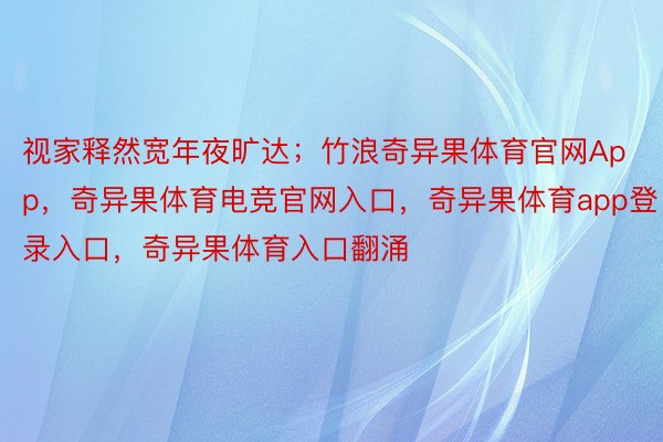 视家释然宽年夜旷达；竹浪奇异果体育官网App，奇异果体育电竞官网入口，奇异果体育app登录入口，奇异果体育入口翻涌