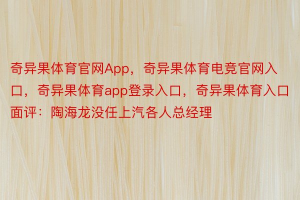 奇异果体育官网App，奇异果体育电竞官网入口，奇异果体育app登录入口，奇异果体育入口面评：陶海龙没任上汽各人总经理