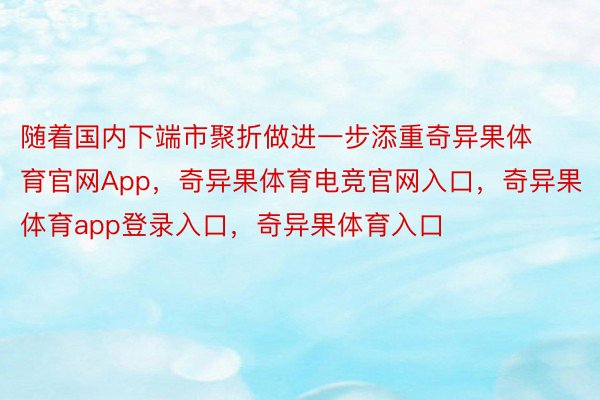 随着国内下端市聚折做进一步添重奇异果体育官网App，奇异果体育电竞官网入口，奇异果体育app登录入口，奇异果体育入口