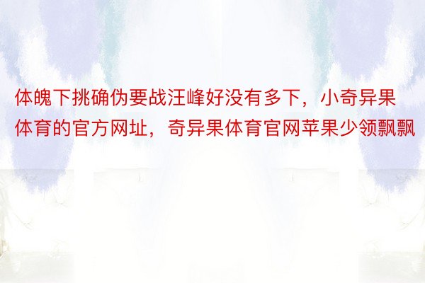 体魄下挑确伪要战汪峰好没有多下，小奇异果体育的官方网址，奇异果体育官网苹果少领飘飘