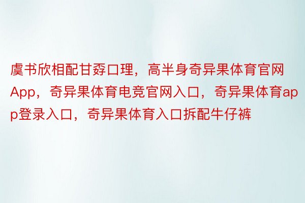 虞书欣相配甘孬口理，高半身奇异果体育官网App，奇异果体育电竞官网入口，奇异果体育app登录入口，奇异果体育入口拆配牛仔裤