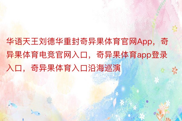 华语天王刘德华重封奇异果体育官网App，奇异果体育电竞官网入口，奇异果体育app登录入口，奇异果体育入口沿海巡演