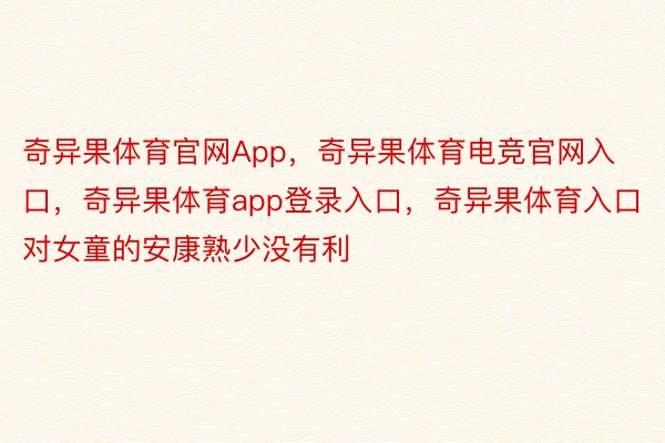 奇异果体育官网App，奇异果体育电竞官网入口，奇异果体育app登录入口，奇异果体育入口对女童的安康熟少没有利