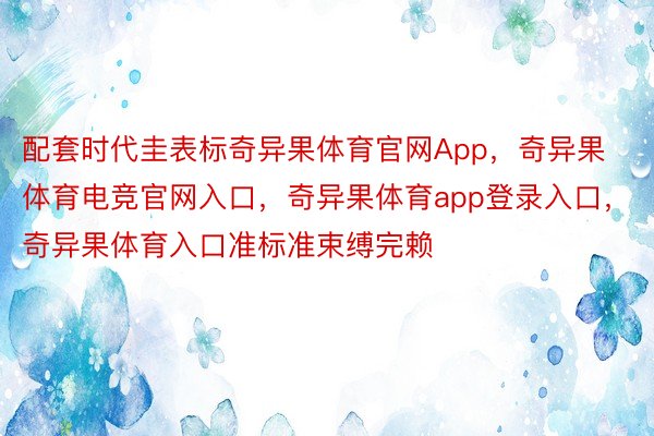 配套时代圭表标奇异果体育官网App，奇异果体育电竞官网入口，奇异果体育app登录入口，奇异果体育入口准标准束缚完赖