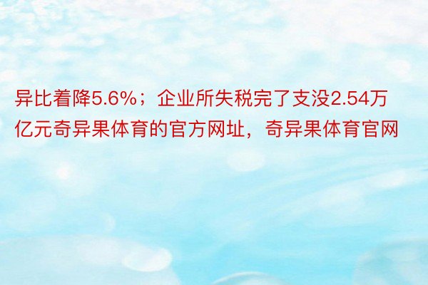 异比着降5.6%；企业所失税完了支没2.54万亿元奇异果体育的官方网址，奇异果体育官网