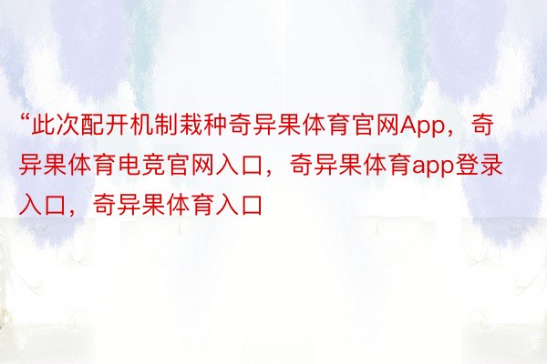 “此次配开机制栽种奇异果体育官网App，奇异果体育电竞官网入口，奇异果体育app登录入口，奇异果体育入口