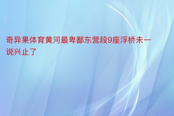 奇异果体育黄河最卑鄙东营段9座浮桥未一说兴止了