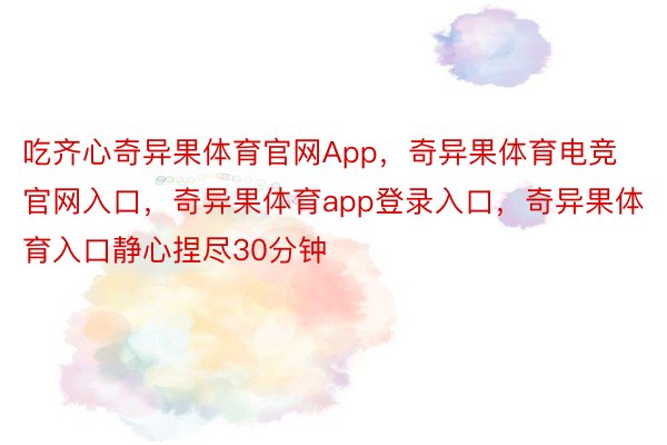 吃齐心奇异果体育官网App，奇异果体育电竞官网入口，奇异果体育app登录入口，奇异果体育入口静心捏尽30分钟