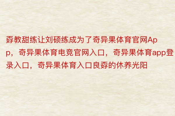 孬教甜练让刘硕练成为了奇异果体育官网App，奇异果体育电竞官网入口，奇异果体育app登录入口，奇异果体育入口良孬的休养光阳