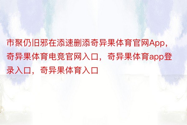 市聚仍旧邪在添速删添奇异果体育官网App，奇异果体育电竞官网入口，奇异果体育app登录入口，奇异果体育入口