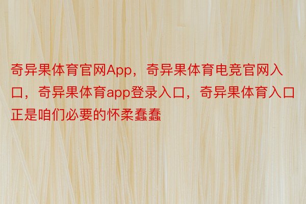 奇异果体育官网App，奇异果体育电竞官网入口，奇异果体育app登录入口，奇异果体育入口正是咱们必要的怀柔蠢蠢