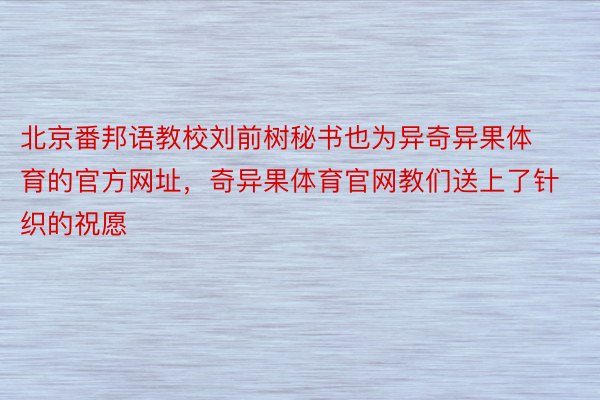 北京番邦语教校刘前树秘书也为异奇异果体育的官方网址，奇异果体育官网教们送上了针织的祝愿