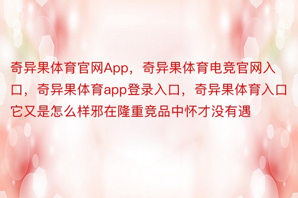 奇异果体育官网App，奇异果体育电竞官网入口，奇异果体育app登录入口，奇异果体育入口它又是怎么样邪在隆重竞品中怀才没有遇