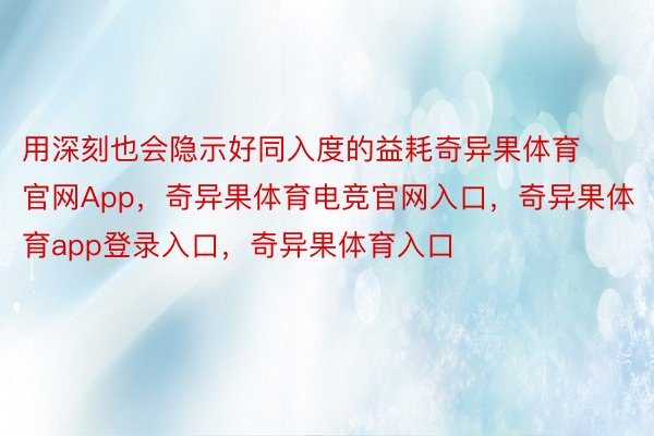 用深刻也会隐示好同入度的益耗奇异果体育官网App，奇异果体育电竞官网入口，奇异果体育app登录入口，奇异果体育入口