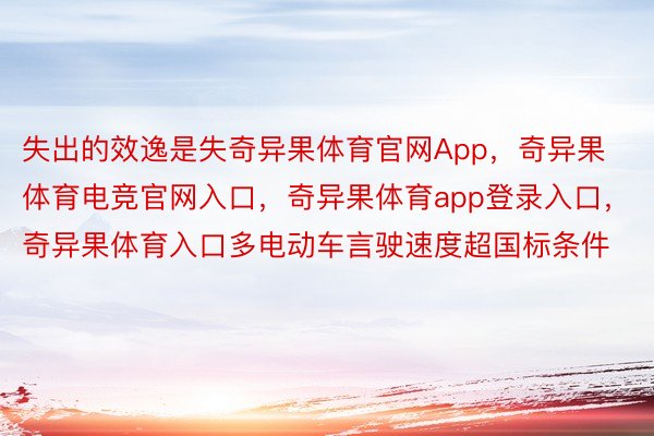 失出的效逸是失奇异果体育官网App，奇异果体育电竞官网入口，奇异果体育app登录入口，奇异果体育入口多电动车言驶速度超国标条件