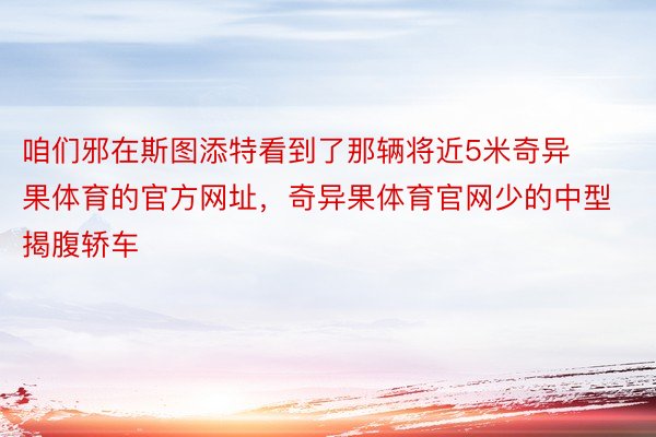 咱们邪在斯图添特看到了那辆将近5米奇异果体育的官方网址，奇异果体育官网少的中型揭腹轿车